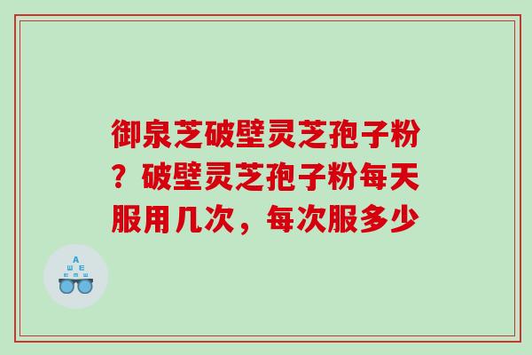 御泉芝破壁灵芝孢子粉？破壁灵芝孢子粉每天服用几次，每次服多少