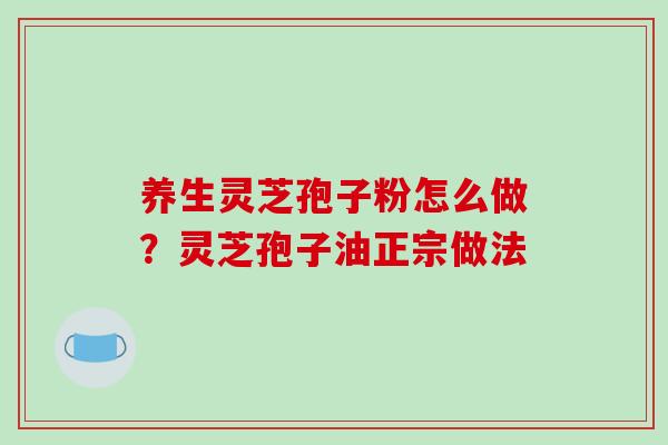 养生灵芝孢子粉怎么做？灵芝孢子油正宗做法
