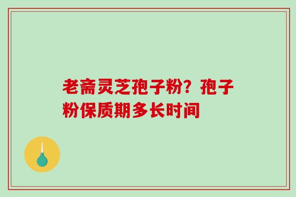 老斋灵芝孢子粉？孢子粉保质期多长时间