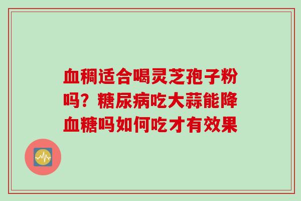 血稠适合喝灵芝孢子粉吗？糖尿病吃大蒜能降血糖吗如何吃才有效果