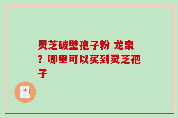 灵芝破壁孢子粉 龙泉？哪里可以买到灵芝孢子
