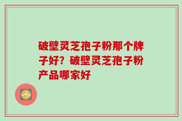 破壁灵芝孢子粉那个牌子好？破壁灵芝孢子粉产品哪家好