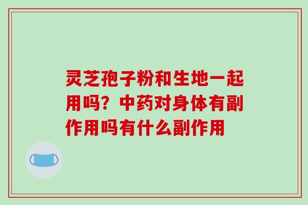 灵芝孢子粉和生地一起用吗？中药对身体有副作用吗有什么副作用