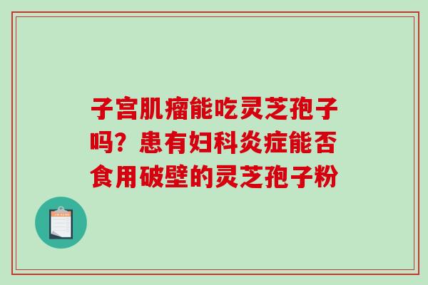 子宫肌瘤能吃灵芝孢子吗？患有妇科炎症能否食用破壁的灵芝孢子粉