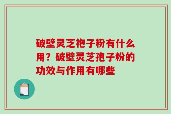 破壁灵芝袍子粉有什么用？破壁灵芝孢子粉的功效与作用有哪些