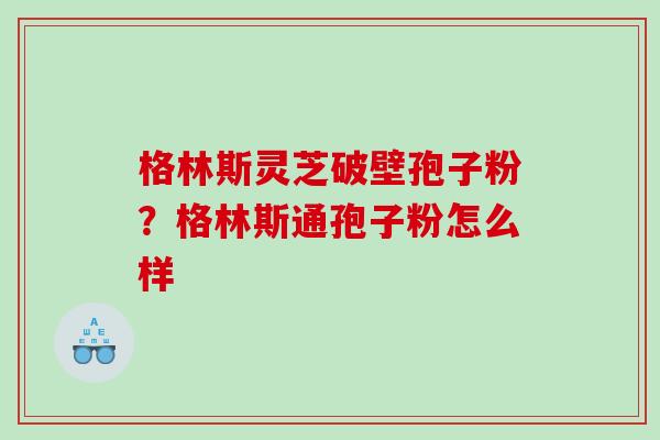 格林斯灵芝破壁孢子粉？格林斯通孢子粉怎么样