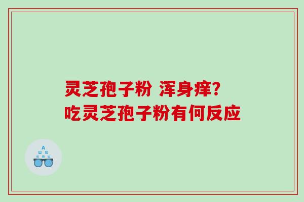 灵芝孢子粉 浑身痒？吃灵芝孢子粉有何反应