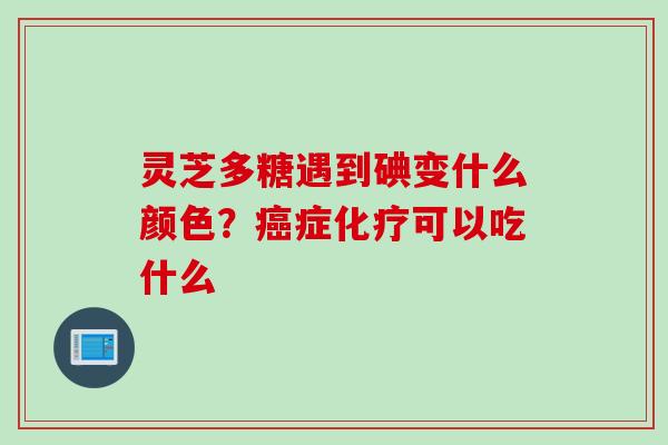 灵芝多糖遇到碘变什么颜色？癌症化疗可以吃什么