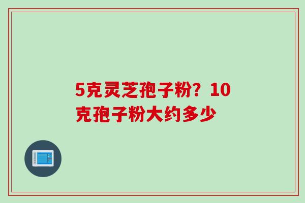 5克灵芝孢子粉？10克孢子粉大约多少