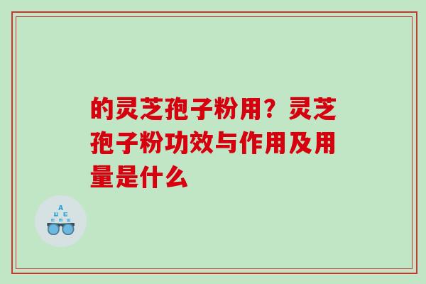 的灵芝孢子粉用？灵芝孢子粉功效与作用及用量是什么