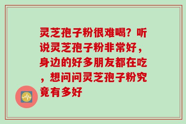 灵芝孢子粉很难喝？听说灵芝孢子粉非常好，身边的好多朋友都在吃，想问问灵芝孢子粉究竟有多好