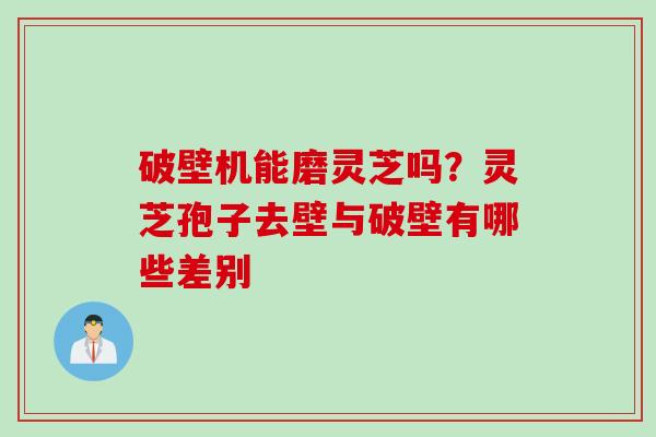 破壁机能磨灵芝吗？灵芝孢子去壁与破壁有哪些差别