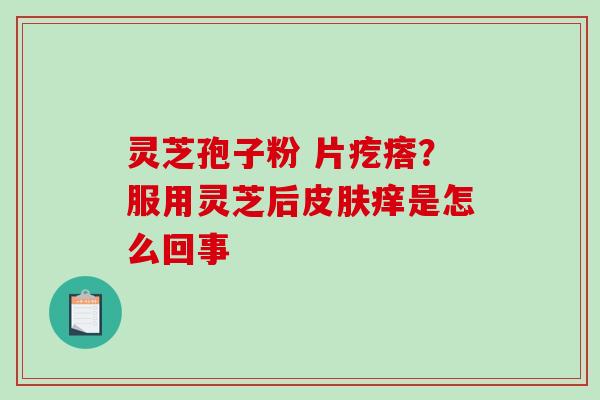 灵芝孢子粉 片疙瘩？服用灵芝后皮肤痒是怎么回事