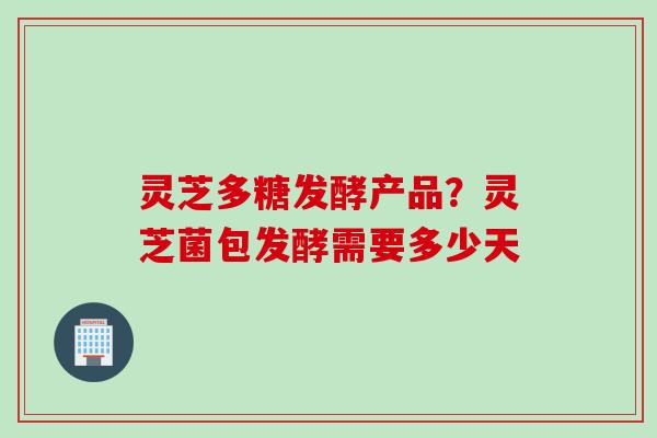 灵芝多糖发酵产品？灵芝菌包发酵需要多少天
