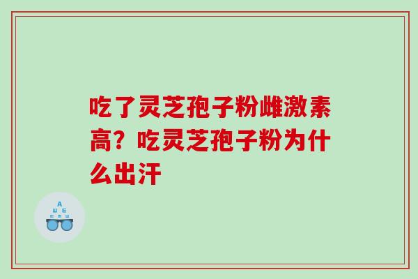吃了灵芝孢子粉雌激素高？吃灵芝孢子粉为什么出汗