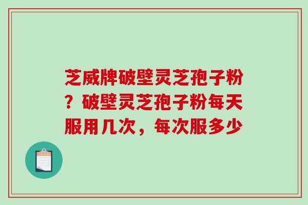 芝威牌破壁灵芝孢子粉？破壁灵芝孢子粉每天服用几次，每次服多少