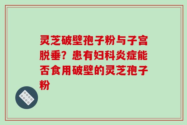 灵芝破壁孢子粉与子宫脱垂？患有妇科炎症能否食用破壁的灵芝孢子粉