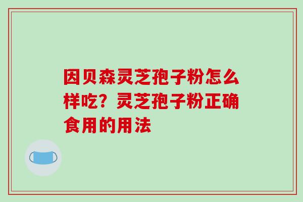 因贝森灵芝孢子粉怎么样吃？灵芝孢子粉正确食用的用法