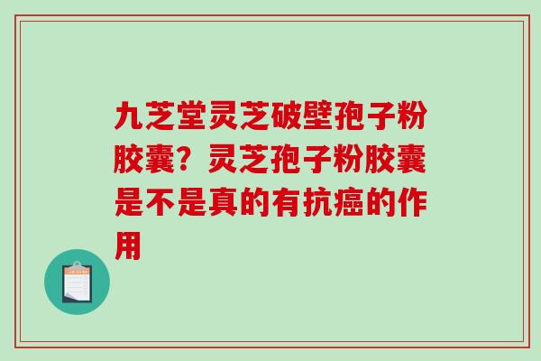 九芝堂灵芝破壁孢子粉胶囊？灵芝孢子粉胶囊是不是真的有抗癌的作用