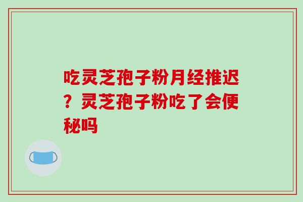 吃灵芝孢子粉月经推迟？灵芝孢子粉吃了会便秘吗