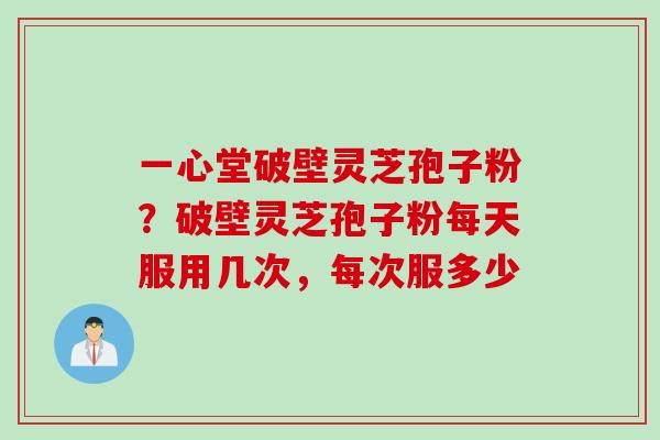 一心堂破壁灵芝孢子粉？破壁灵芝孢子粉每天服用几次，每次服多少