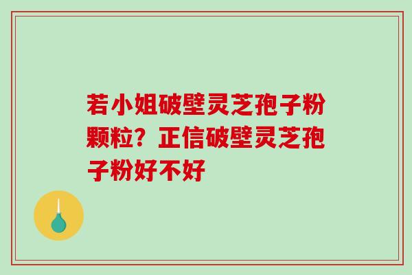 若小姐破壁灵芝孢子粉颗粒？正信破壁灵芝孢子粉好不好
