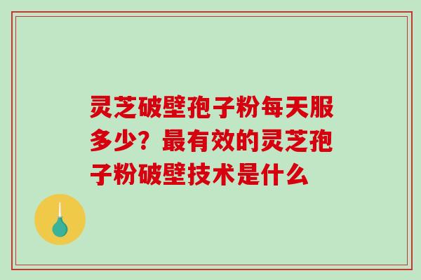 灵芝破壁孢子粉每天服多少？最有效的灵芝孢子粉破壁技术是什么