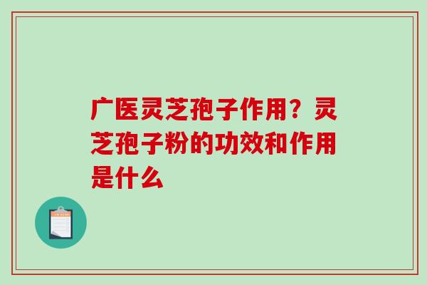 广医灵芝孢子作用？灵芝孢子粉的功效和作用是什么