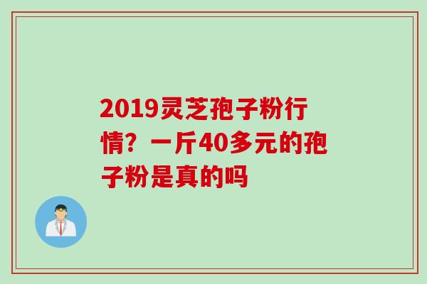 2019灵芝孢子粉行情？一斤40多元的孢子粉是真的吗