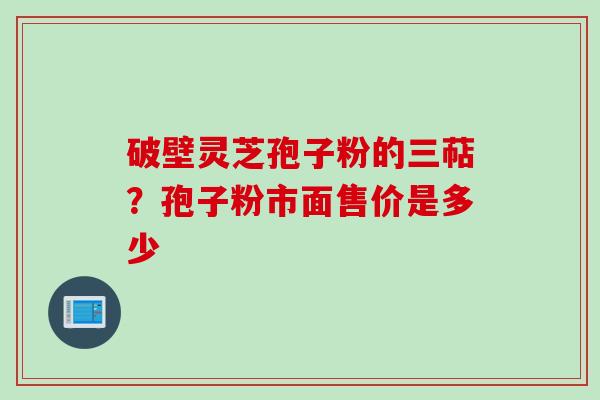 破壁灵芝孢子粉的三萜？孢子粉市面售价是多少