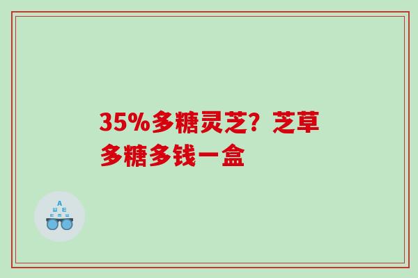 35%多糖灵芝？芝草多糖多钱一盒