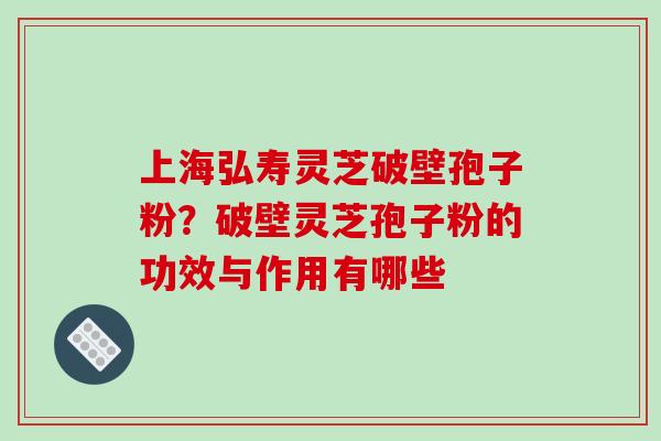 上海弘寿灵芝破壁孢子粉？破壁灵芝孢子粉的功效与作用有哪些