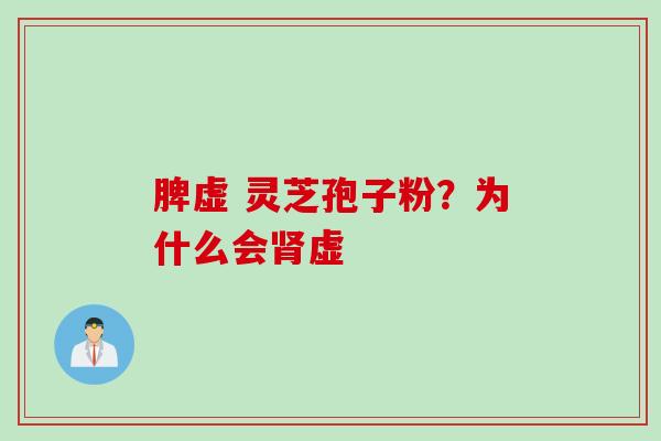 脾虚 灵芝孢子粉？为什么会肾虚