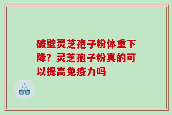 破壁灵芝孢子粉体重下降？灵芝孢子粉真的可以提高免疫力吗
