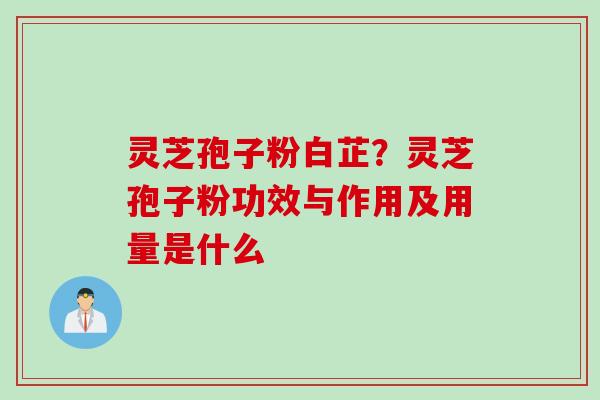 灵芝孢子粉白芷？灵芝孢子粉功效与作用及用量是什么