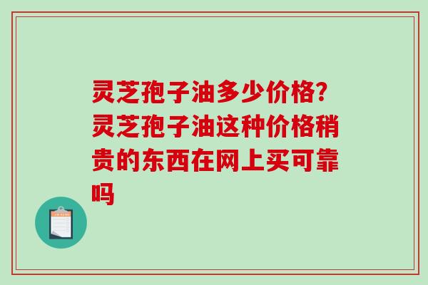灵芝孢子油多少价格？灵芝孢子油这种价格稍贵的东西在网上买可靠吗