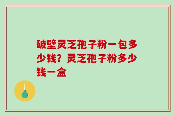 破壁灵芝孢子粉一包多少钱？灵芝孢子粉多少钱一盒