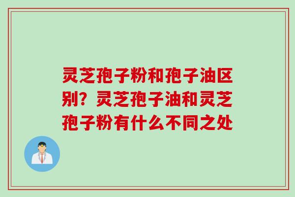 灵芝孢子粉和孢子油区别？灵芝孢子油和灵芝孢子粉有什么不同之处