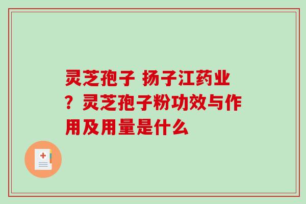 灵芝孢子 扬子江药业？灵芝孢子粉功效与作用及用量是什么
