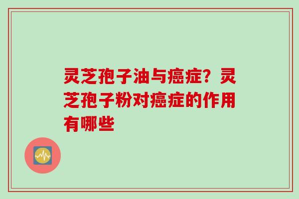灵芝孢子油与癌症？灵芝孢子粉对癌症的作用有哪些