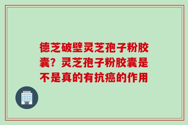 德芝破壁灵芝孢子粉胶囊？灵芝孢子粉胶囊是不是真的有抗癌的作用