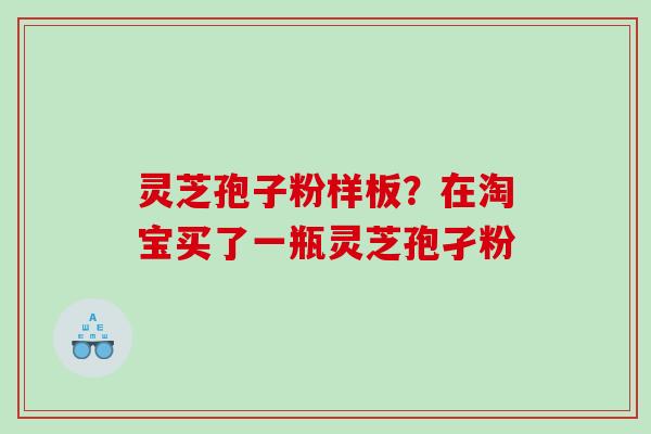 灵芝孢子粉样板？在淘宝买了一瓶灵芝孢孑粉