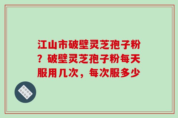 江山市破壁灵芝孢子粉？破壁灵芝孢子粉每天服用几次，每次服多少