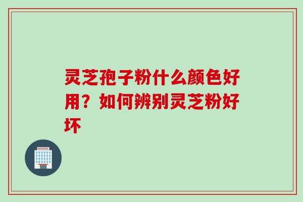 灵芝孢子粉什么颜色好用？如何辨别灵芝粉好坏