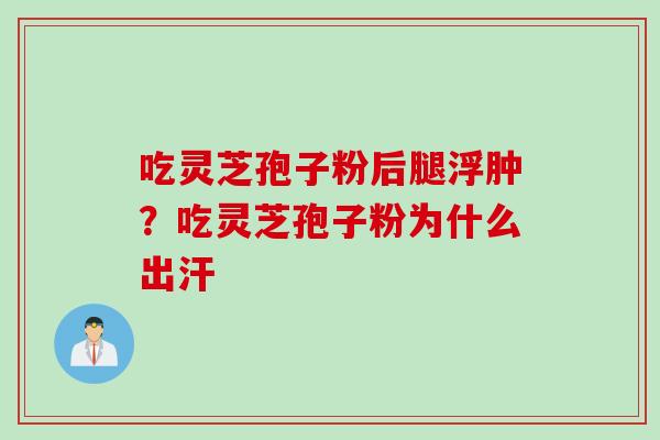 吃灵芝孢子粉后腿浮肿？吃灵芝孢子粉为什么出汗