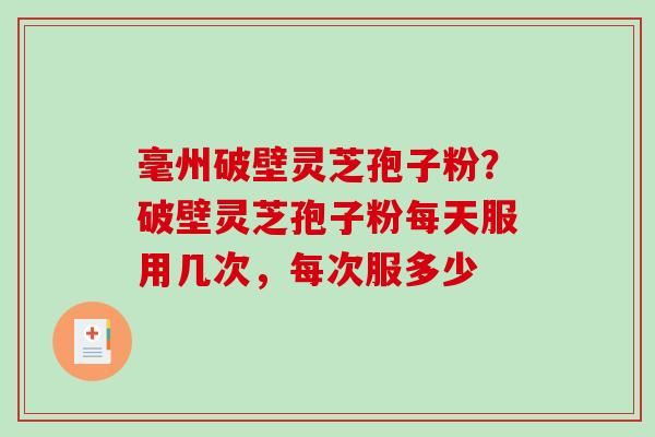 毫州破壁灵芝孢子粉？破壁灵芝孢子粉每天服用几次，每次服多少
