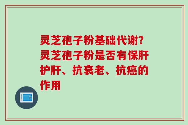 灵芝孢子粉基础代谢？灵芝孢子粉是否有保肝护肝、抗衰老、抗癌的作用