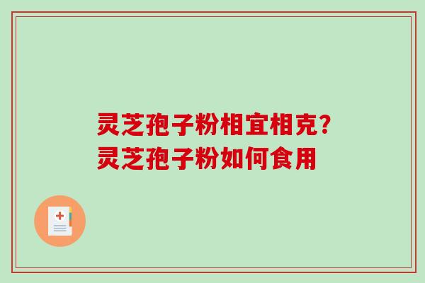 灵芝孢子粉相宜相克?灵芝孢子粉如何食用 灵芝孢子粉相宜相克?灵芝孢子粉如何食用