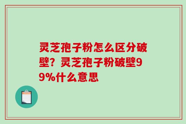 灵芝孢子粉怎么区分破壁？灵芝孢子粉破壁99%什么意思
