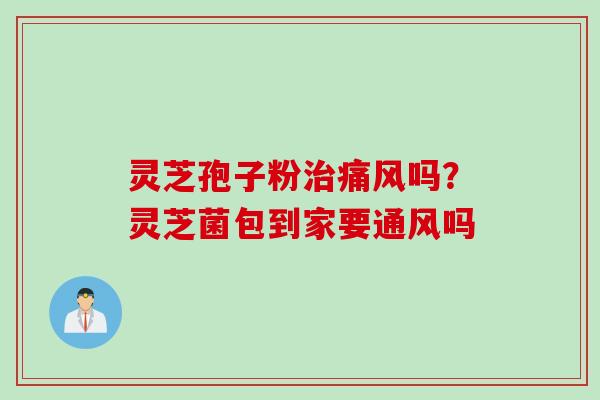 灵芝孢子粉治痛风吗？灵芝菌包到家要通风吗